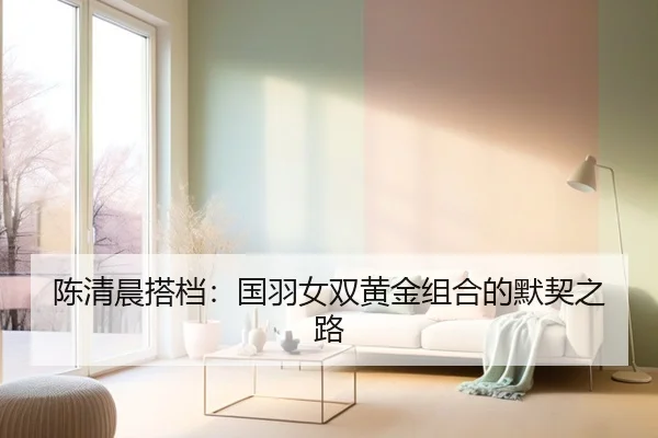 陈清晨搭档：国羽女双黄金组合的默契之路